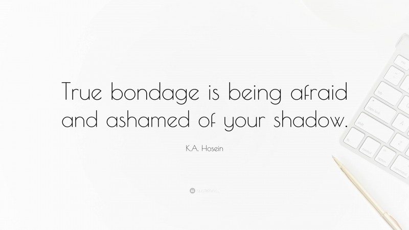 K.A. Hosein Quote: “True bondage is being afraid and ashamed of your shadow.”