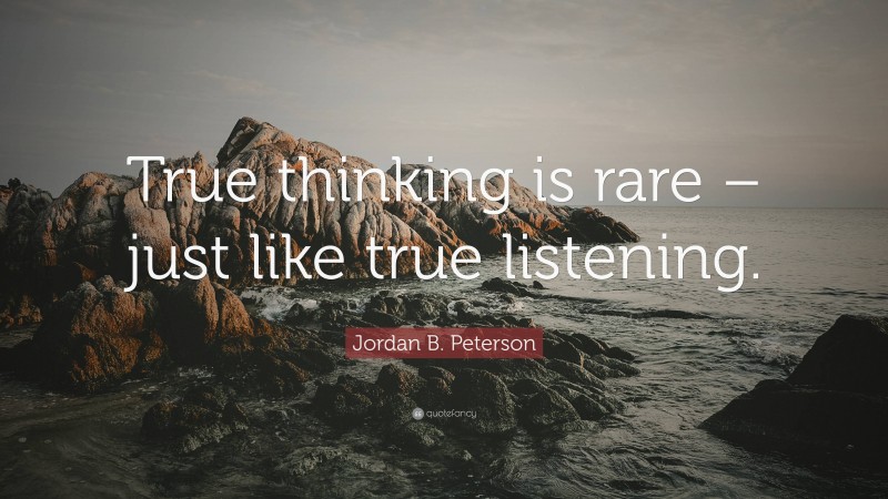 Jordan B. Peterson Quote: “True thinking is rare – just like true listening.”
