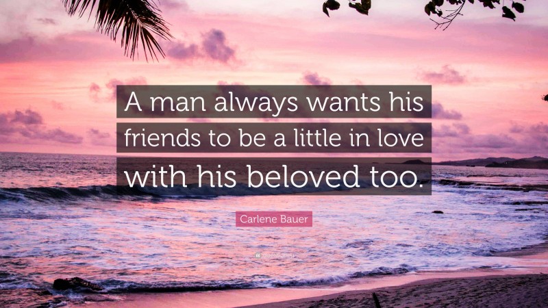 Carlene Bauer Quote: “A man always wants his friends to be a little in love with his beloved too.”
