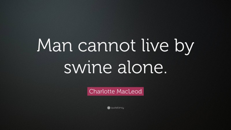 Charlotte MacLeod Quote: “Man cannot live by swine alone.”
