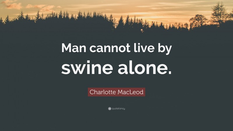 Charlotte MacLeod Quote: “Man cannot live by swine alone.”