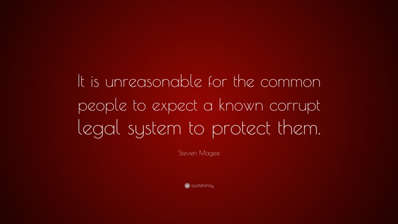 Steven Magee Quote: “It is unreasonable for the common people to expect a known corrupt legal system to protect them.”