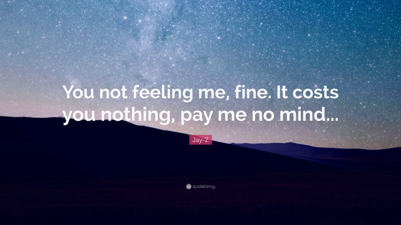 Jay-Z Quote: “You not feeling me, fine. It costs you nothing, pay me no mind...”
