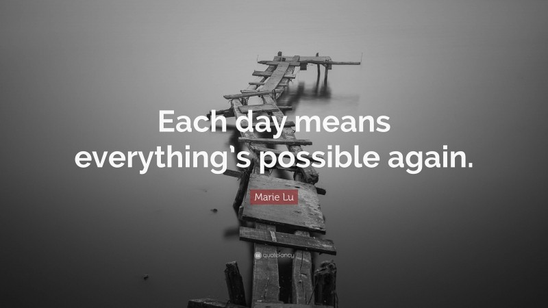 Marie Lu Quote: “Each day means everything’s possible again.”