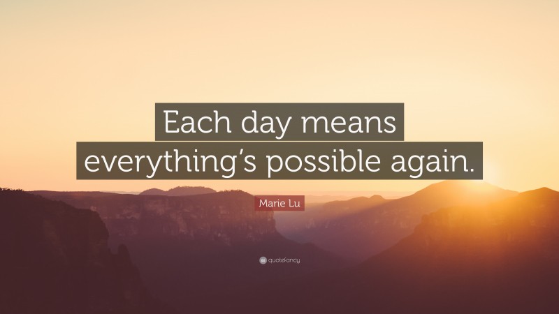 Marie Lu Quote: “Each day means everything’s possible again.”