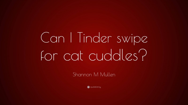Shannon M Mullen Quote: “Can I Tinder swipe for cat cuddles?”