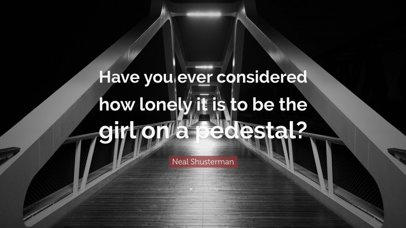 Neal Shusterman Quote: “Have you ever considered how lonely it is to be the girl on a pedestal?”