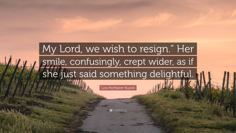 Lois McMaster Bujold Quote: “My Lord, we wish to resign.” Her smile, confusingly, crept wider, as if she just said something delightful.”