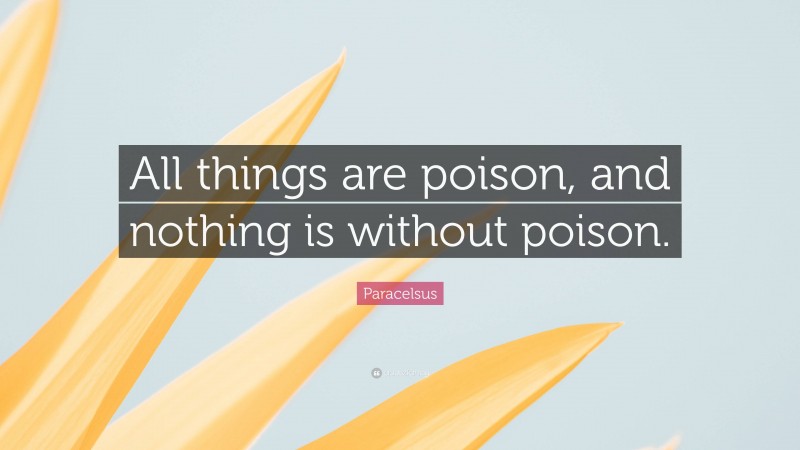 Paracelsus Quote: “All things are poison, and nothing is without poison.”