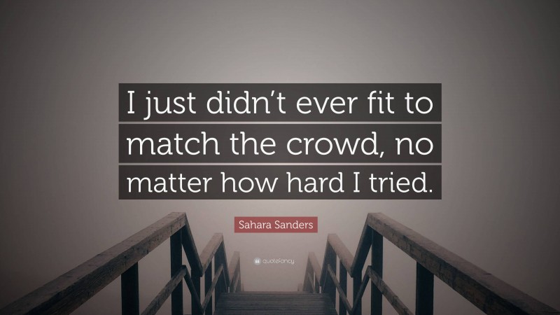 Sahara Sanders Quote: “I just didn’t ever fit to match the crowd, no matter how hard I tried.”