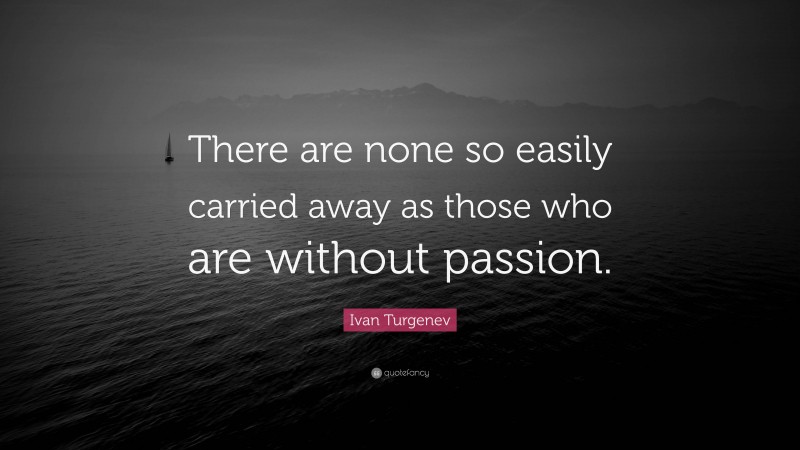 Ivan Turgenev Quote: “There are none so easily carried away as those who are without passion.”