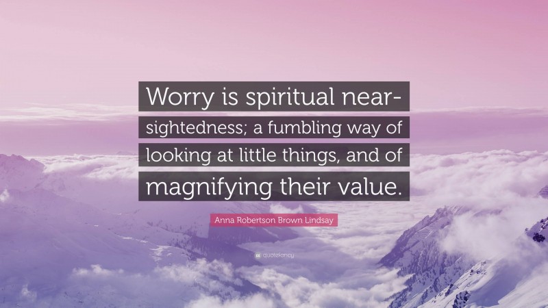 Anna Robertson Brown Lindsay Quote: “Worry is spiritual near-sightedness; a fumbling way of looking at little things, and of magnifying their value.”