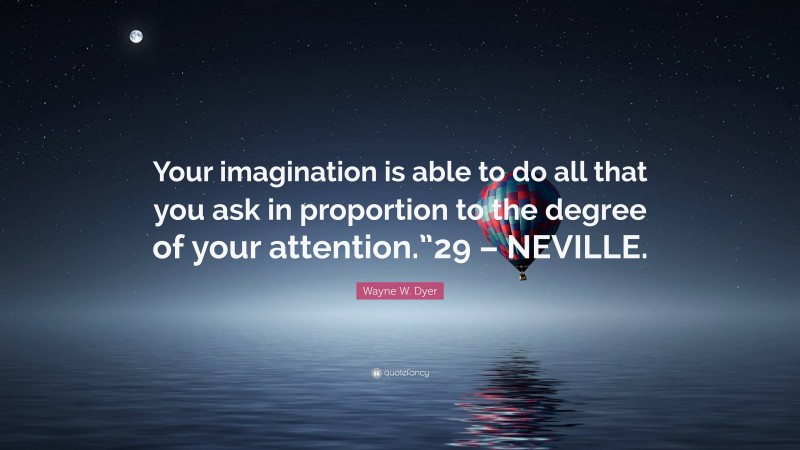 Wayne W. Dyer Quote: “Your imagination is able to do all that you ask in proportion to the degree of your attention.”29 – NEVILLE.”