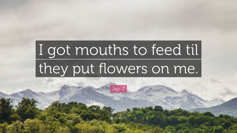 Jay-Z Quote: “I got mouths to feed til they put flowers on me.”