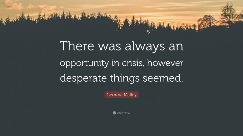 Gemma Malley Quote: “There was always an opportunity in crisis, however desperate things seemed.”