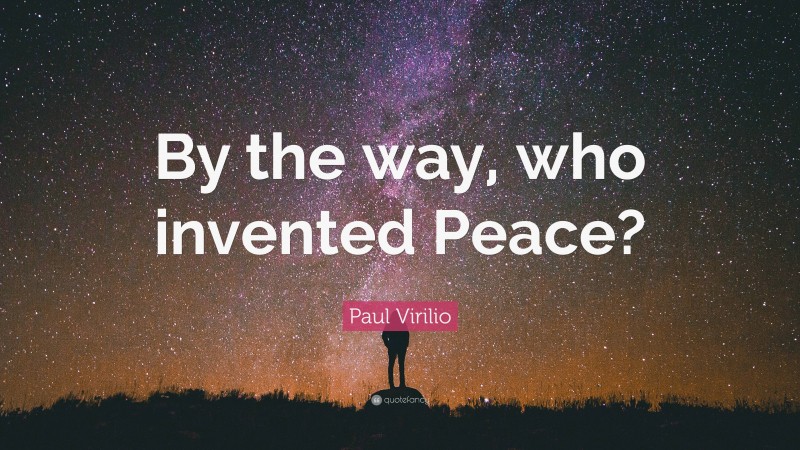 Paul Virilio Quote: “By the way, who invented Peace?”