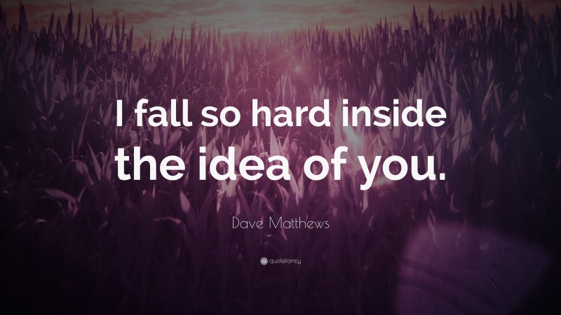 Dave Matthews Quote: “I fall so hard inside the idea of you.”