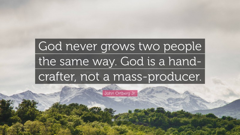 John Ortberg Jr. Quote: “God never grows two people the same way. God is a hand-crafter, not a mass-producer.”