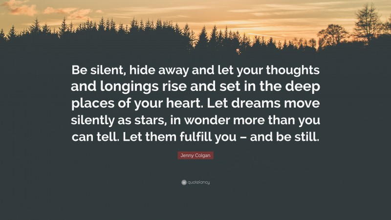Jenny Colgan Quote: “Be silent, hide away and let your thoughts and longings rise and set in the deep places of your heart. Let dreams move silently as stars, in wonder more than you can tell. Let them fulfill you – and be still.”