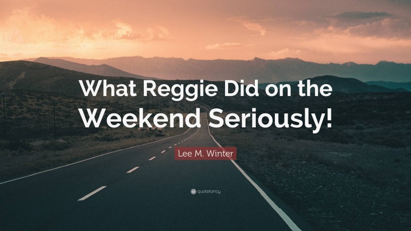 Lee M. Winter Quote: “What Reggie Did on the Weekend Seriously!”