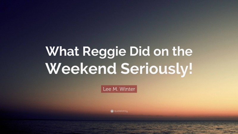 Lee M. Winter Quote: “What Reggie Did on the Weekend Seriously!”