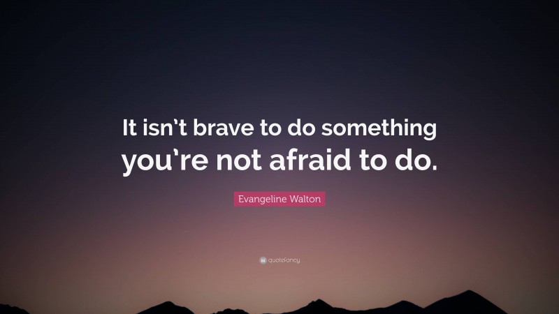 Evangeline Walton Quote: “It isn’t brave to do something you’re not afraid to do.”