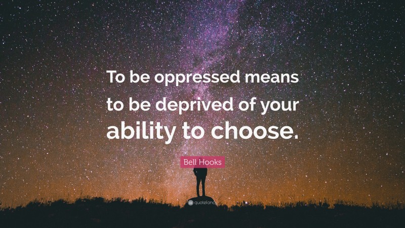 Bell Hooks Quote: “To be oppressed means to be deprived of your ability to choose.”