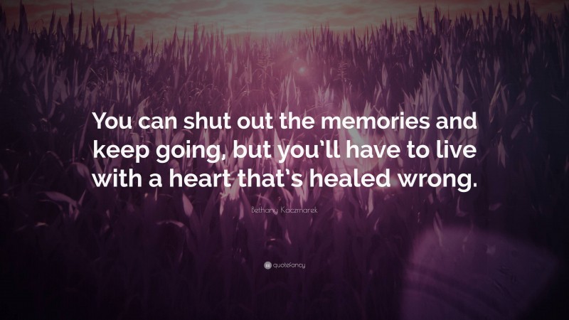 Bethany Kaczmarek Quote: “You can shut out the memories and keep going, but you’ll have to live with a heart that’s healed wrong.”