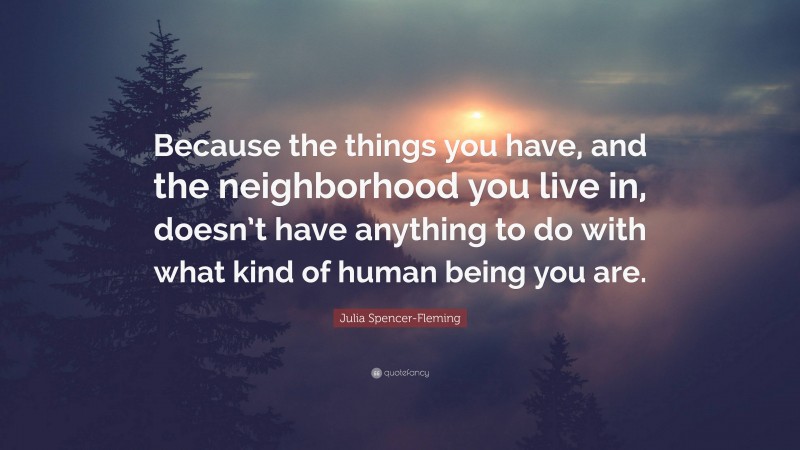 Julia Spencer-Fleming Quote: “Because the things you have, and the neighborhood you live in, doesn’t have anything to do with what kind of human being you are.”