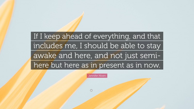 Jennifer Niven Quote: “If I keep ahead of everything, and that includes me, I should be able to stay awake and here, and not just semi-here but here as in present as in now.”