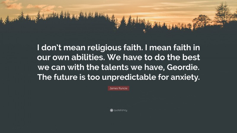 James Runcie Quote: “I don’t mean religious faith. I mean faith in our own abilities. We have to do the best we can with the talents we have, Geordie. The future is too unpredictable for anxiety.”