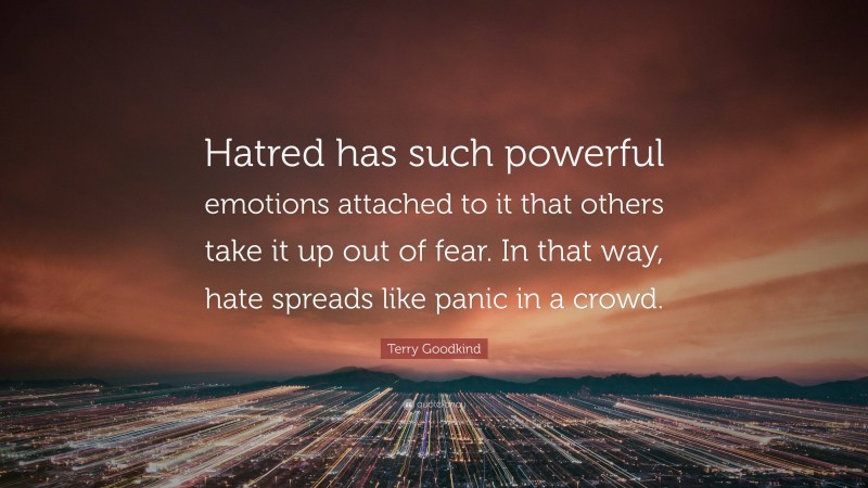 Terry Goodkind Quote: “Hatred has such powerful emotions attached to it that others take it up out of fear. In that way, hate spreads like panic in a crowd.”