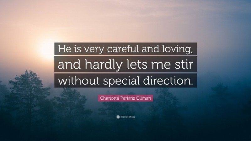 Charlotte Perkins Gilman Quote: “He is very careful and loving, and hardly lets me stir without special direction.”