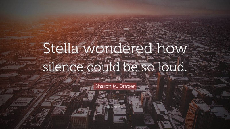 Sharon M. Draper Quote: “Stella wondered how silence could be so loud.”