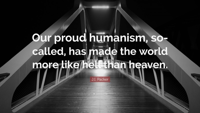 J.I. Packer Quote: “Our proud humanism, so-called, has made the world more like hell than heaven.”