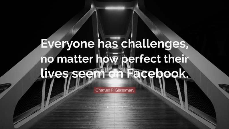Charles F. Glassman Quote: “Everyone has challenges, no matter how perfect their lives seem on Facebook.”