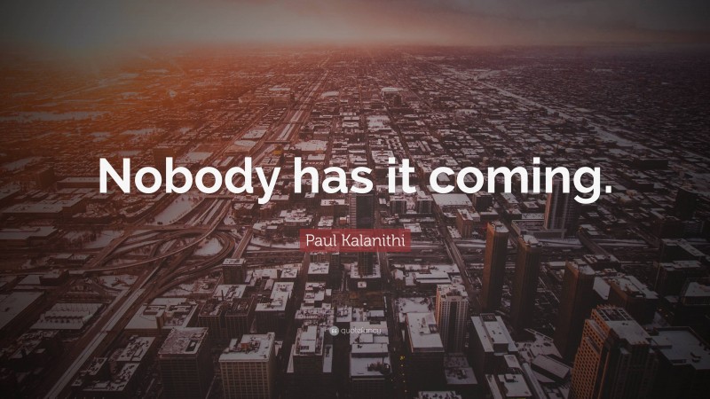 Paul Kalanithi Quote: “Nobody has it coming.”