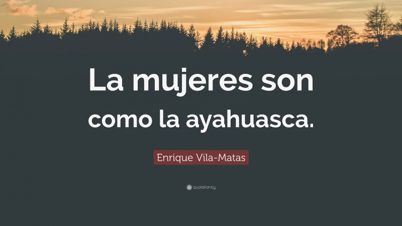 Enrique Vila-Matas Quote: “La mujeres son como la ayahuasca.”