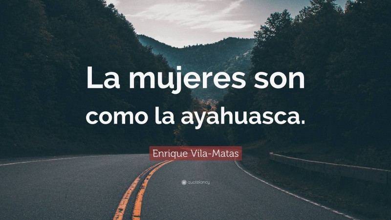 Enrique Vila-Matas Quote: “La mujeres son como la ayahuasca.”