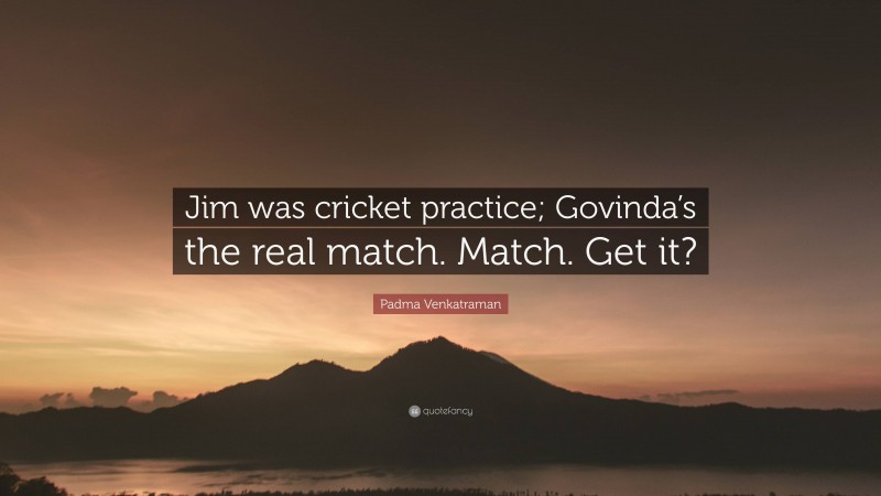 Padma Venkatraman Quote: “Jim was cricket practice; Govinda’s the real match. Match. Get it?”