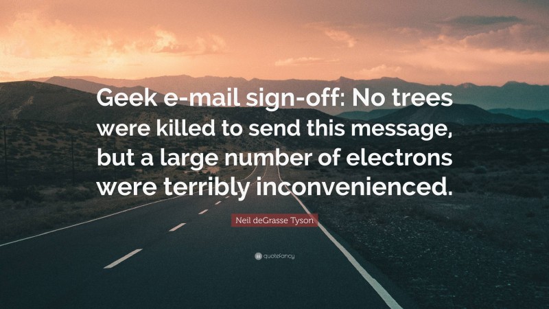 Neil deGrasse Tyson Quote: “Geek e-mail sign-off: No trees were killed to send this message, but a large number of electrons were terribly inconvenienced.”