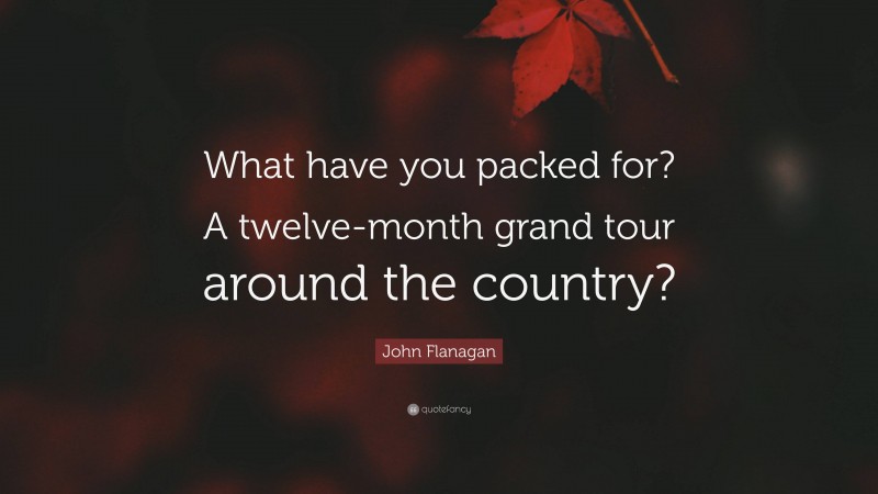 John Flanagan Quote: “What have you packed for? A twelve-month grand tour around the country?”
