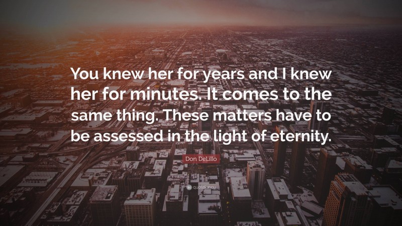 Don DeLillo Quote: “You knew her for years and I knew her for minutes. It comes to the same thing. These matters have to be assessed in the light of eternity.”