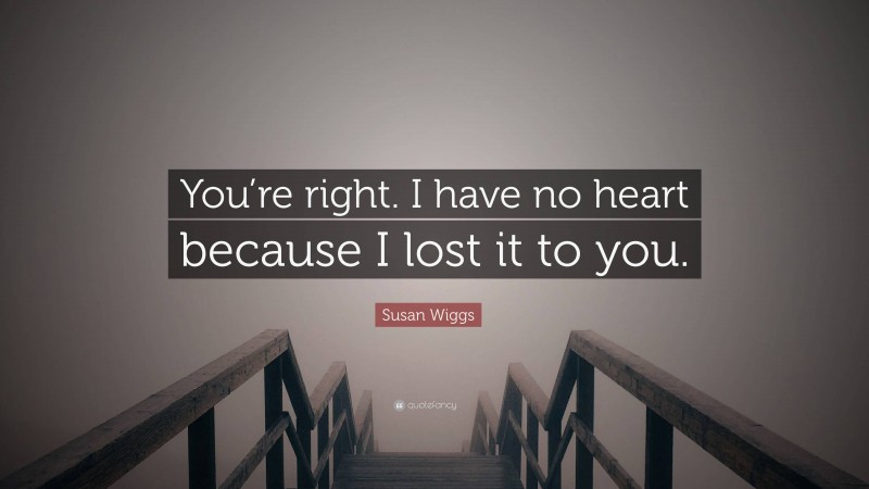 Susan Wiggs Quote: “You’re right. I have no heart because I lost it to you.”