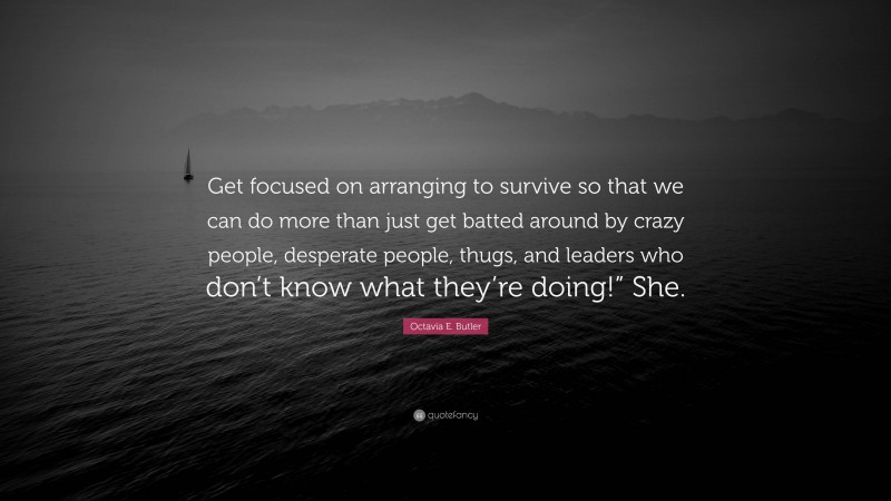 Octavia E. Butler Quote: “Get focused on arranging to survive so that we can do more than just get batted around by crazy people, desperate people, thugs, and leaders who don’t know what they’re doing!” She.”