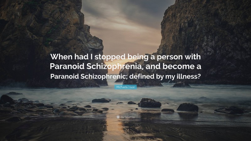 Michaela Haze Quote: “When had I stopped being a person with Paranoid Schizophrenia, and become a Paranoid Schizophrenic; defined by my illness?”
