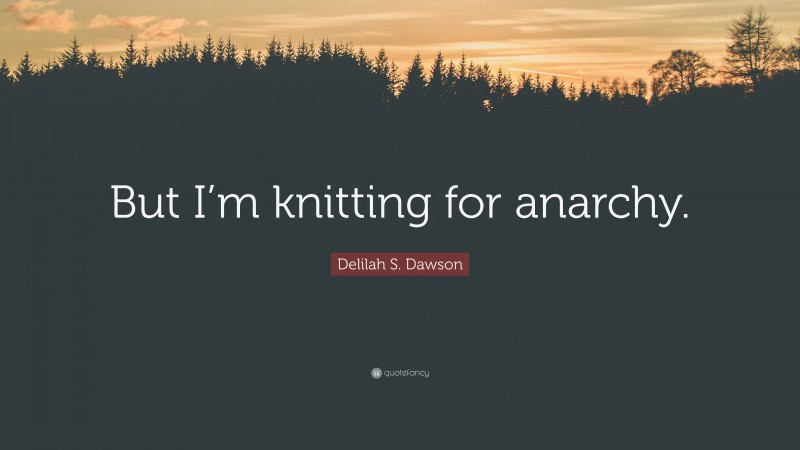 Delilah S. Dawson Quote: “But I’m knitting for anarchy.”