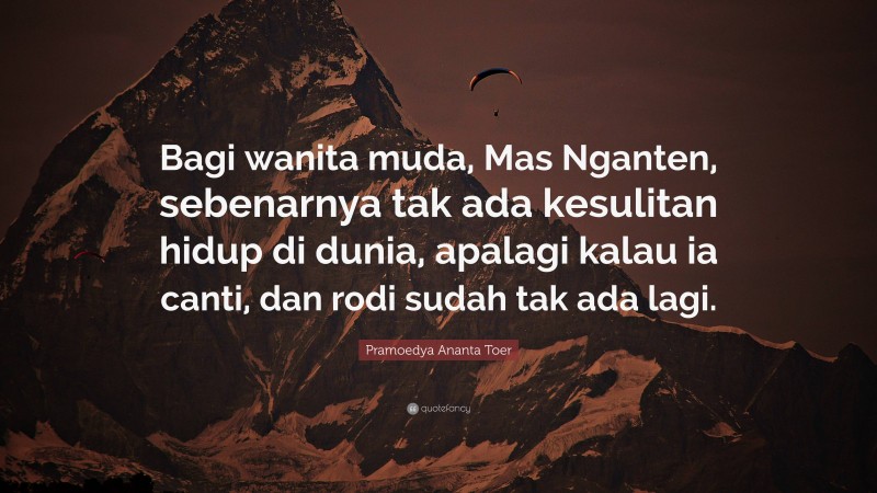 Pramoedya Ananta Toer Quote: “Bagi wanita muda, Mas Nganten, sebenarnya tak ada kesulitan hidup di dunia, apalagi kalau ia canti, dan rodi sudah tak ada lagi.”