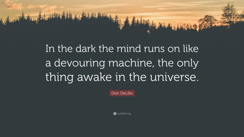 Don DeLillo Quote: “In the dark the mind runs on like a devouring machine, the only thing awake in the universe.”