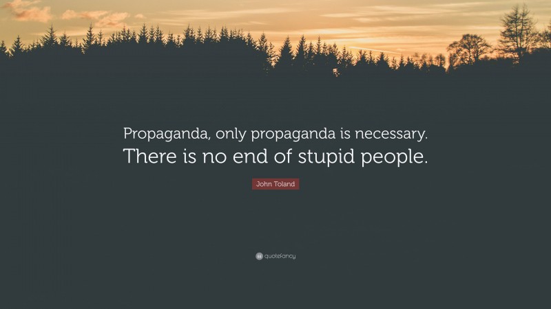 John Toland Quote: “Propaganda, only propaganda is necessary. There is no end of stupid people.”